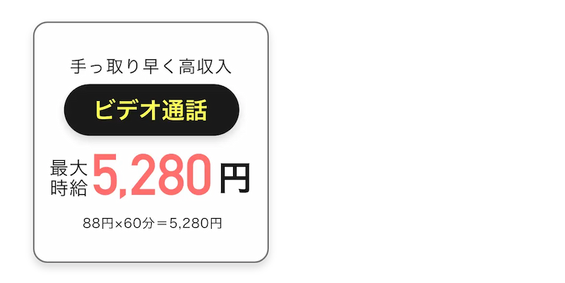  
            手っ取り早く高収入「ビデオ通話」最大時給5,280円 (88円×60分＝5,280円)