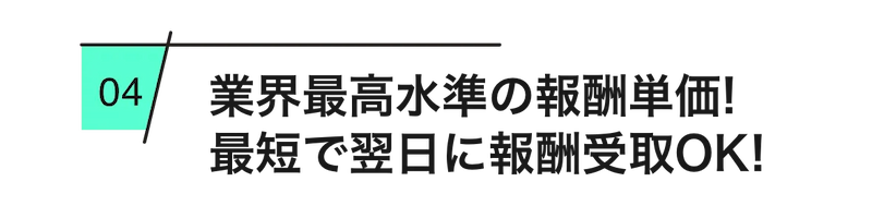  
        業界最高水準の報酬単価！最短で翌日に報酬受け取りOK