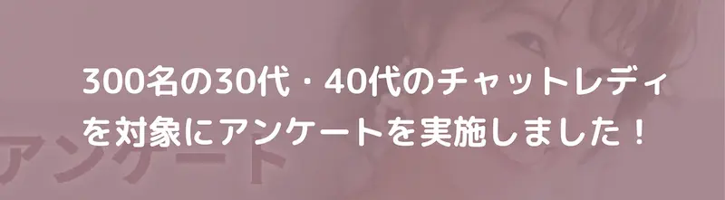 300名の30代・40代のチャットレディを対象にアンケートを実施しました！