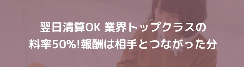 翌日清算OK　業界トップクラスの料率50％！　報酬は相手と繋がった分だけもらえる