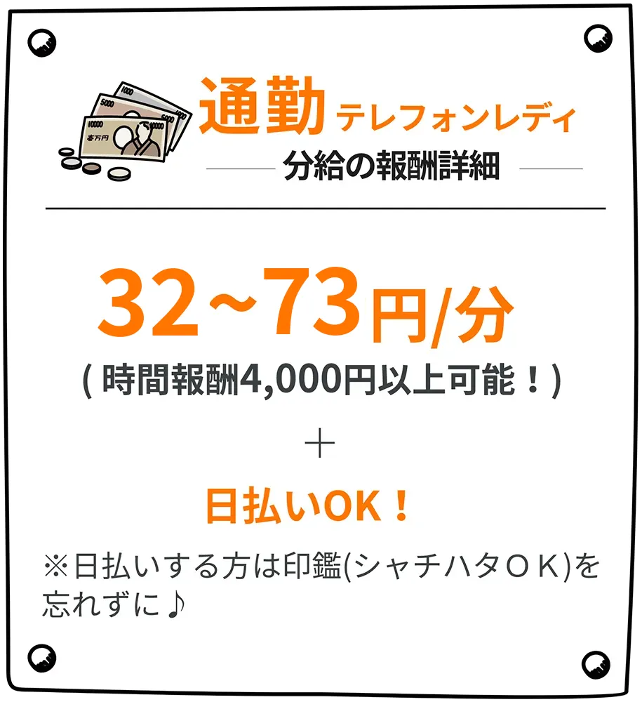 通勤テレフォンレディの分給と特別報酬。32～73円/分(時間報酬4,000円以上可能！)+新人報酬10,000円！+日払いOK！※日払いする方は印鑑(シャチハタOK)を忘れずに♪