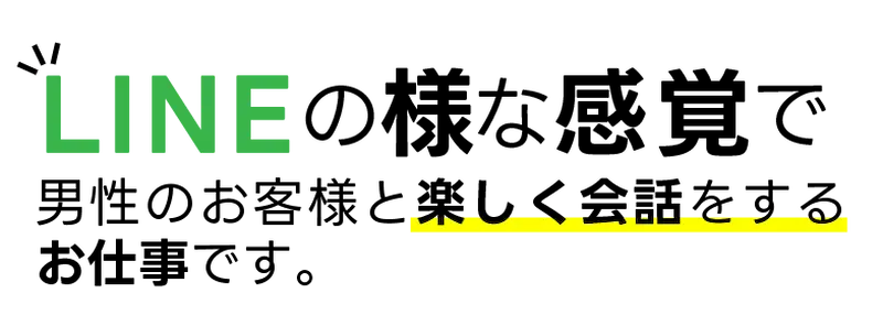 LINEの様な感覚で男性のお客様と楽しく会話をするお仕事です