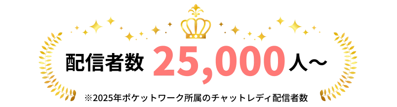 配信者数25,000人〜 ※2025年度ポケットワーク所属のチャットレディ配信者数