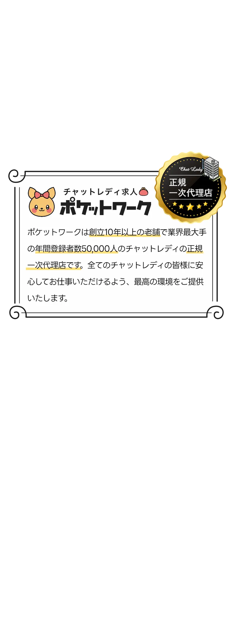 正規一次代理店「チャットレディ求人ポケットワーク」：ポケットワークは創立10年以上の業界最大手の年間登録者数50,000人(2023年度)のチャットレディの正規一次代理店です。全てのチャットレディの皆様に安心してお仕事いただけるよう、最高の環境をご提供いたします。